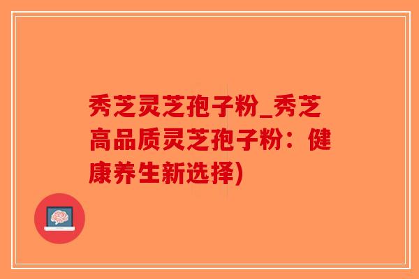 秀芝灵芝孢子粉_秀芝高品质灵芝孢子粉：健康养生新选择)
