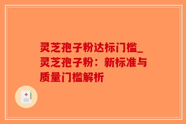 灵芝孢子粉达标门槛_灵芝孢子粉：新标准与质量门槛解析