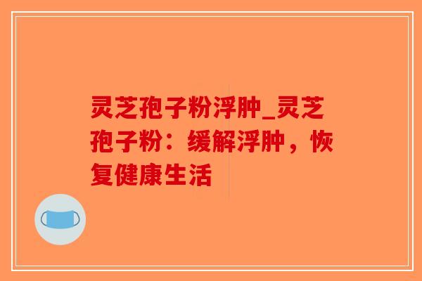 灵芝孢子粉浮肿_灵芝孢子粉：缓解浮肿，恢复健康生活