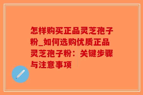 怎样购买正品灵芝孢子粉_如何选购优质正品灵芝孢子粉：关键步骤与注意事项