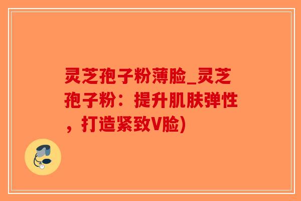 灵芝孢子粉薄脸_灵芝孢子粉:提升弹性,打造紧致V脸) 灵芝孢子粉薄脸_灵芝孢子粉:提升弹性,打造紧致V脸)