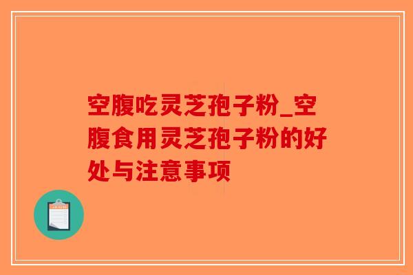 空腹吃灵芝孢子粉_空腹食用灵芝孢子粉的好处与注意事项