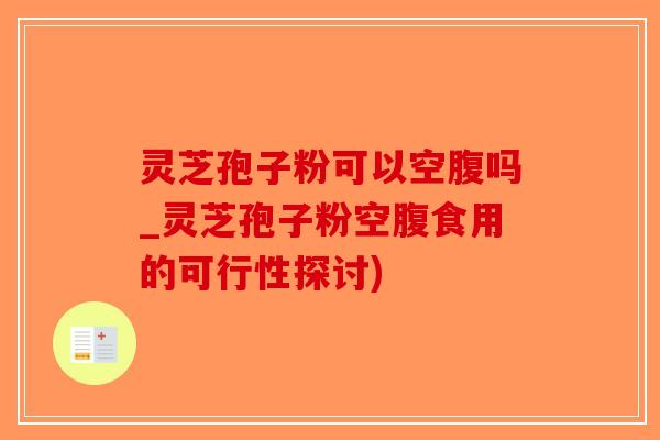 灵芝孢子粉可以空腹吗_灵芝孢子粉空腹食用的可行性探讨)