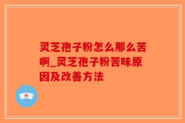 灵芝孢子粉怎么那么苦啊_灵芝孢子粉苦味原因及改善方法
