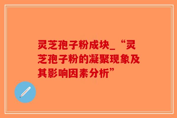 灵芝孢子粉成块_“灵芝孢子粉的凝聚现象及其影响因素分析”