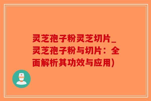 灵芝孢子粉灵芝切片_灵芝孢子粉与切片：全面解析其功效与应用)