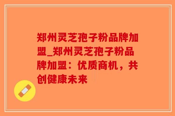 郑州灵芝孢子粉品牌加盟_郑州灵芝孢子粉品牌加盟：优质商机，共创健康未来
