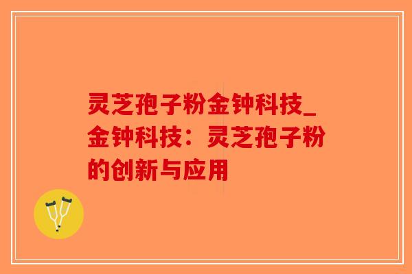 灵芝孢子粉金钟科技_金钟科技：灵芝孢子粉的创新与应用