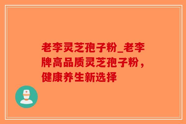 老李灵芝孢子粉_老李牌高品质灵芝孢子粉，健康养生新选择