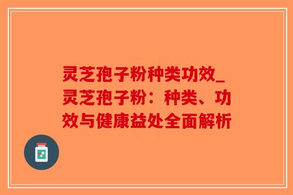 灵芝孢子粉种类功效_灵芝孢子粉：种类、功效与健康益处全面解析