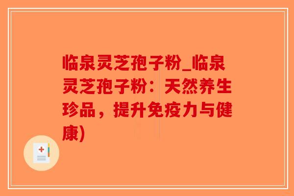 临泉灵芝孢子粉_临泉灵芝孢子粉：天然养生珍品，提升免疫力与健康)