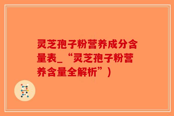灵芝孢子粉营养成分含量表_“灵芝孢子粉营养含量全解析”)