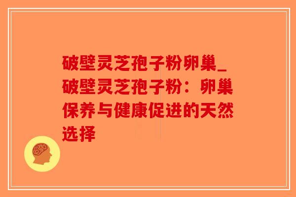 破壁灵芝孢子粉卵巢_破壁灵芝孢子粉：卵巢保养与健康促进的天然选择