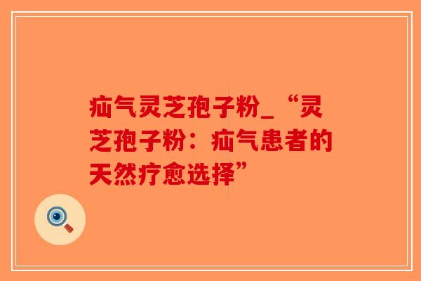 疝气灵芝孢子粉_“灵芝孢子粉：疝气患者的天然疗愈选择”