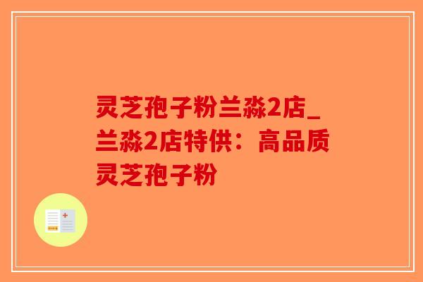 灵芝孢子粉兰淼2店_兰淼2店特供：高品质灵芝孢子粉