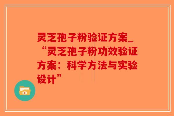 灵芝孢子粉验证方案_“灵芝孢子粉功效验证方案：科学方法与实验设计”