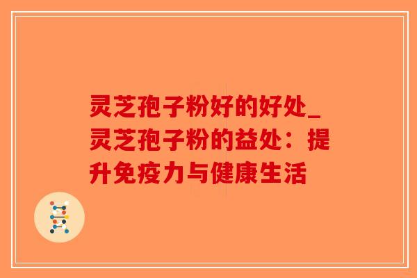 灵芝孢子粉好的好处_灵芝孢子粉的益处：提升免疫力与健康生活