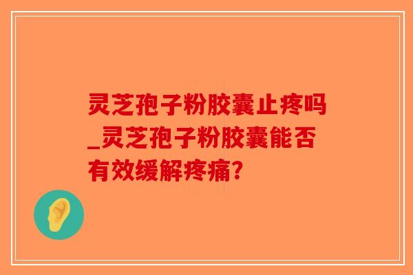 灵芝孢子粉胶囊止疼吗_灵芝孢子粉胶囊能否有效缓解疼痛？