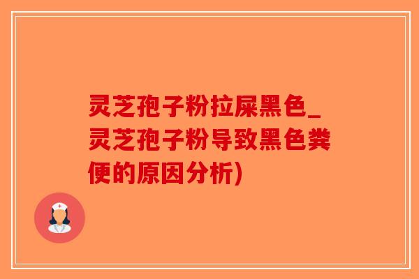 灵芝孢子粉拉屎黑色_灵芝孢子粉导致黑色粪便的原因分析)