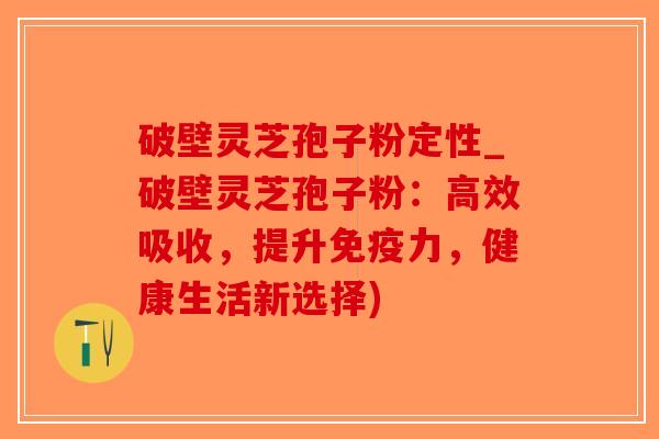 破壁灵芝孢子粉定性_破壁灵芝孢子粉：高效吸收，提升免疫力，健康生活新选择)