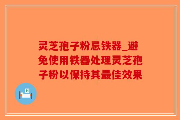 灵芝孢子粉忌铁器_避免使用铁器处理灵芝孢子粉以保持其最佳效果