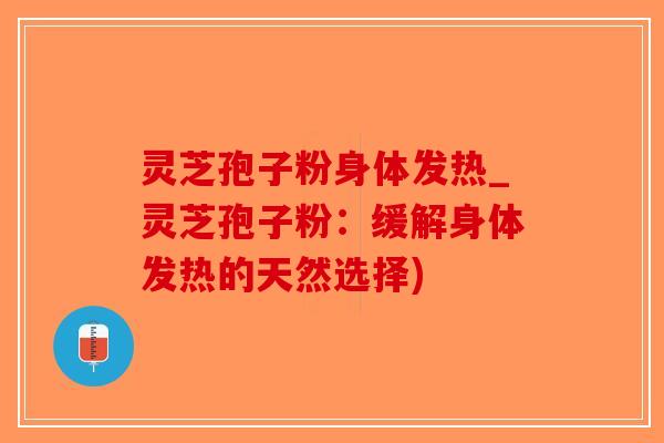 灵芝孢子粉身体发热_灵芝孢子粉：缓解身体发热的天然选择)