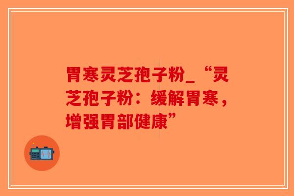 胃寒灵芝孢子粉_“灵芝孢子粉：缓解胃寒，增强胃部健康”