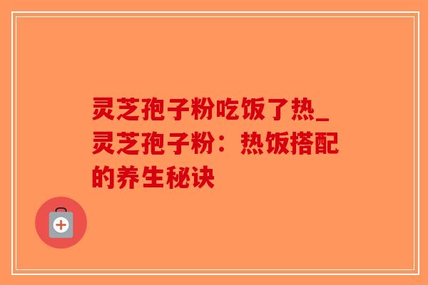 灵芝孢子粉吃饭了热_灵芝孢子粉：热饭搭配的养生秘诀