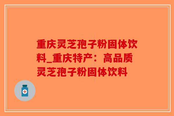 重庆灵芝孢子粉固体饮料_重庆特产：高品质灵芝孢子粉固体饮料