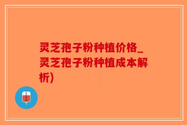 灵芝孢子粉种植价格_灵芝孢子粉种植成本解析) 灵芝孢子粉种植价格_灵芝孢子粉种植成本解析)