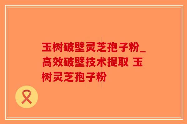 玉树破壁灵芝孢子粉_高效破壁技术提取 玉树灵芝孢子粉 