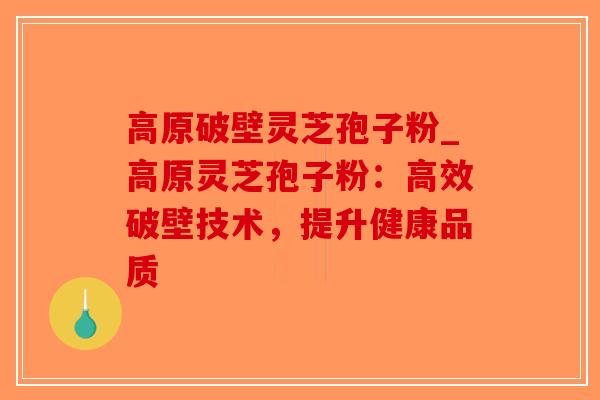 高原破壁灵芝孢子粉_高原灵芝孢子粉：高效破壁技术，提升健康品质