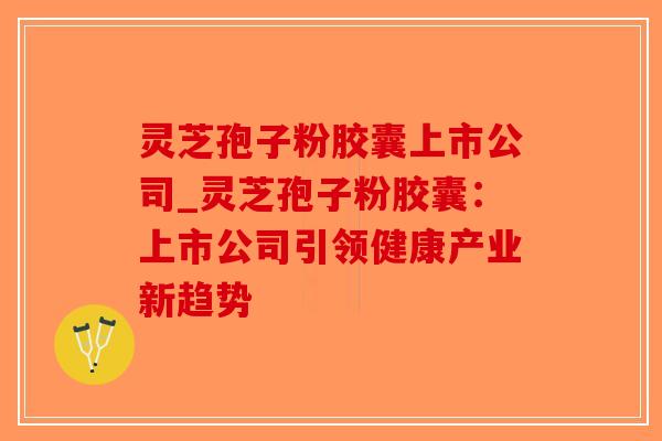 灵芝孢子粉胶囊上市公司_灵芝孢子粉胶囊：上市公司引领健康产业新趋势