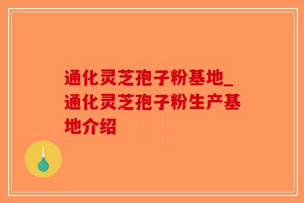 通化灵芝孢子粉基地_通化灵芝孢子粉生产基地介绍