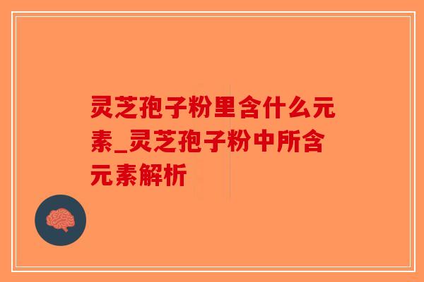 灵芝孢子粉里含什么元素_灵芝孢子粉中所含元素解析