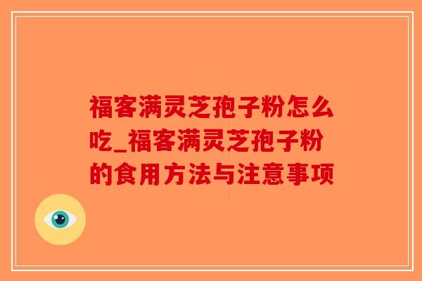 福客满灵芝孢子粉怎么吃_福客满灵芝孢子粉的食用方法与注意事项