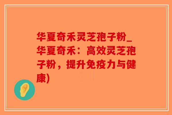 华夏奇禾灵芝孢子粉_华夏奇禾：高效灵芝孢子粉，提升免疫力与健康)