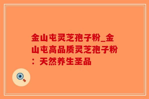 金山屯灵芝孢子粉_金山屯高品质灵芝孢子粉：天然养生圣品