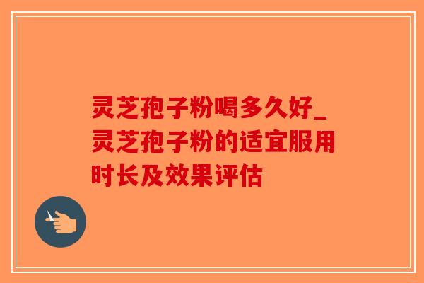 灵芝孢子粉喝多久好_灵芝孢子粉的适宜服用时长及效果评估
