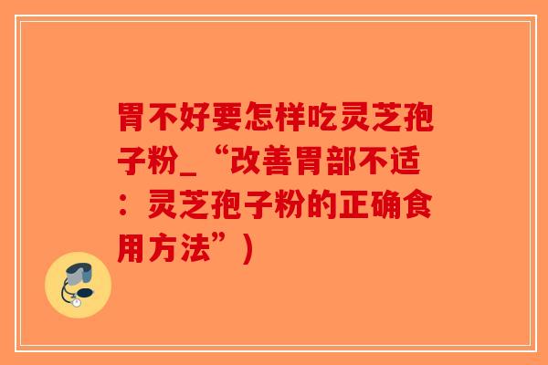 胃不好要怎样吃灵芝孢子粉_“改善胃部不适：灵芝孢子粉的正确食用方法”)
