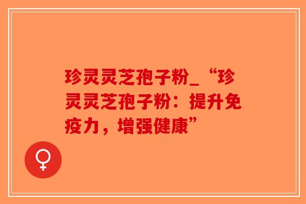 珍灵灵芝孢子粉_“珍灵灵芝孢子粉：提升免疫力，增强健康”
