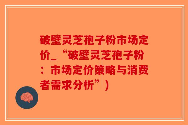 破壁灵芝孢子粉市场定价_“破壁灵芝孢子粉：市场定价策略与消费者需求分析”)