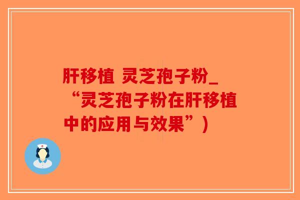 肝移植 灵芝孢子粉_“灵芝孢子粉在肝移植中的应用与效果”)