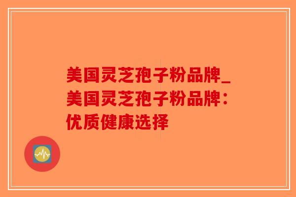 美国灵芝孢子粉品牌_美国灵芝孢子粉品牌：优质健康选择