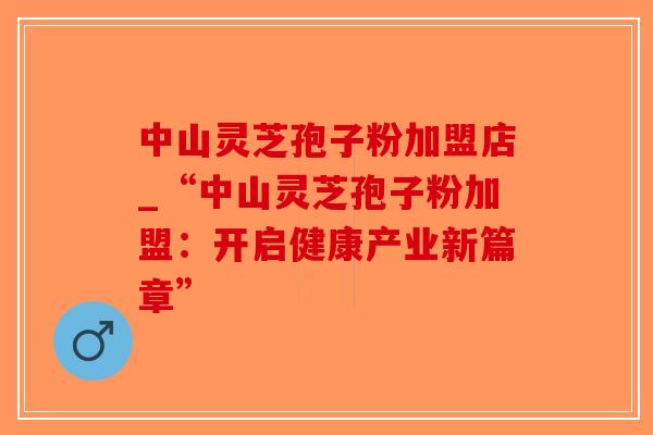 中山灵芝孢子粉加盟店_“中山灵芝孢子粉加盟：开启健康产业新篇章”