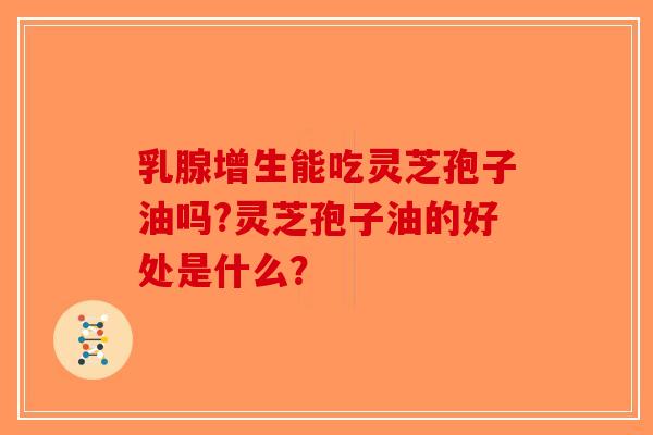 乳腺增生能吃灵芝孢子油吗?灵芝孢子油的好处是什么? 乳腺增生能吃灵芝孢子油吗?灵芝孢子油的好处是什么?