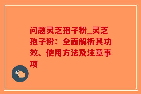 问题灵芝孢子粉_灵芝孢子粉：全面解析其功效、使用方法及注意事项