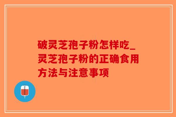 破灵芝孢子粉怎样吃_灵芝孢子粉的正确食用方法与注意事项