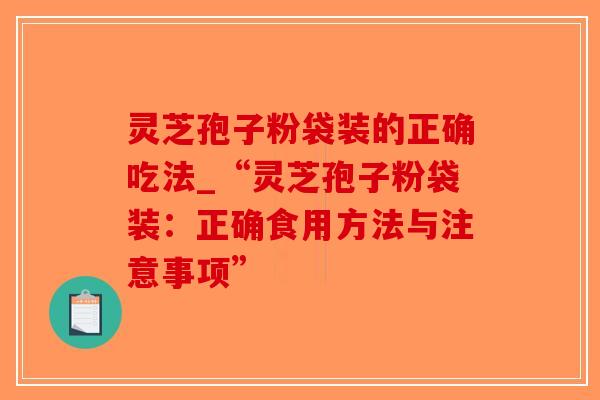 灵芝孢子粉袋装的正确吃法_“灵芝孢子粉袋装：正确食用方法与注意事项”