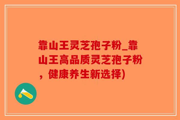 靠山王灵芝孢子粉_靠山王高品质灵芝孢子粉，健康养生新选择)